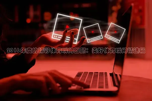 2016年度的精彩体育瞬间回顾：美好体育瞬间精选辑